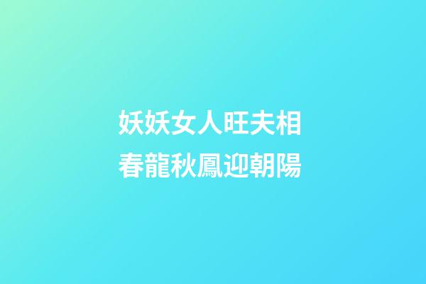 妖妖女人旺夫相 春龍秋鳳迎朝陽